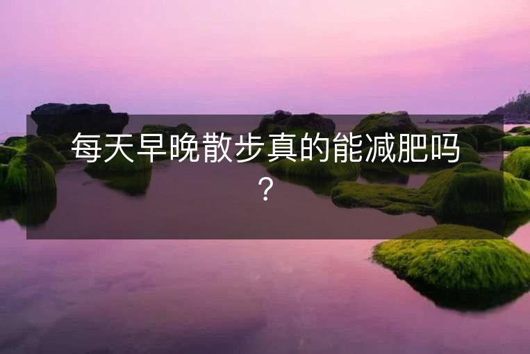 每天早晚散步真的能减肥吗？